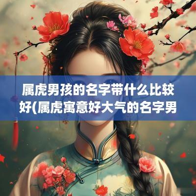属虎男孩的名字带什么比较好(属虎寓意好大气的名字男孩)