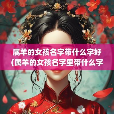 属羊的女孩名字带什么字好(属羊的女孩名字里带什么字好)