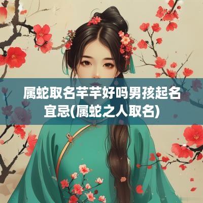 属蛇取名芊芊好吗男孩起名宜忌(属蛇之人取名)
