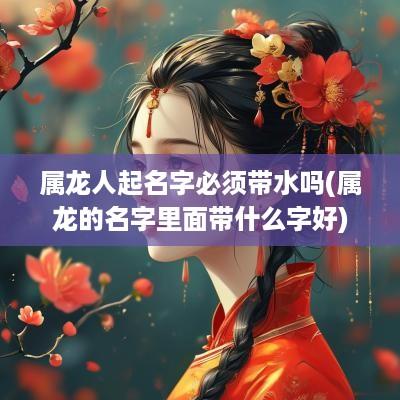 属龙人起名字必须带水吗(属龙的名字里面带什么字好)