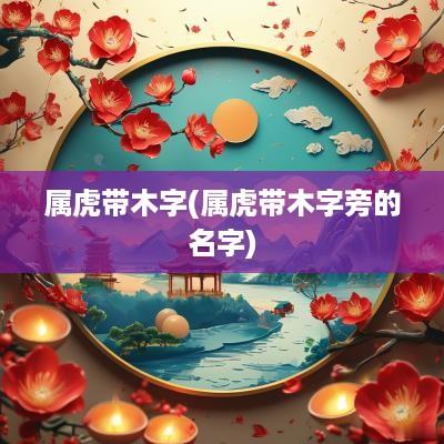 属虎带木字(属虎带木字旁的名字)