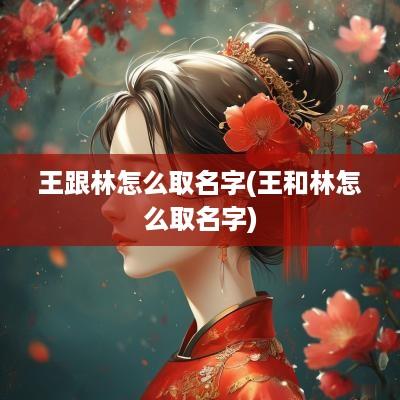 王跟林怎么取名字(王和林怎么取名字)