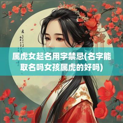 属虎女起名用字禁忌(名字能取名吗女孩属虎的好吗)