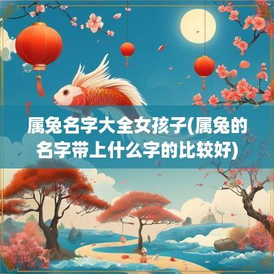 属兔名字大全女孩子(属兔的名字带上什么字的比较好)