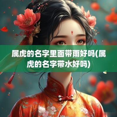 属虎的名字里面带雨好吗(属虎的名字带水好吗)