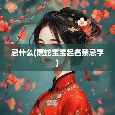 忌什么(属蛇宝宝起名禁忌字)