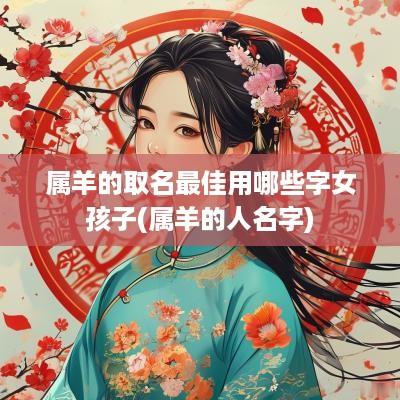 属羊的取名最佳用哪些字女孩子(属羊的人名字)