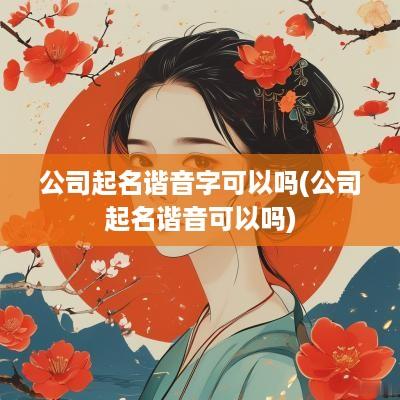 公司起名谐音字可以吗(公司起名谐音可以吗)