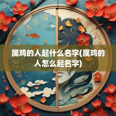 属鸡的人起什么名字(属鸡的人怎么起名字)