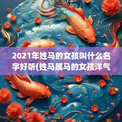 2025年姓马的女孩叫什么名字好听(姓马属马的女孩洋气的名字)