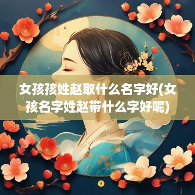 女孩孩姓赵取什么名字好(女孩名字姓赵带什么字好呢)