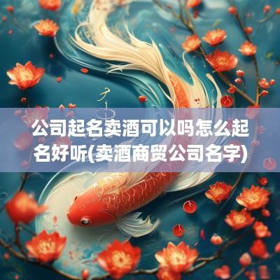 公司起名卖酒可以吗怎么起名好听(卖酒商贸公司名字)