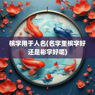 槟字用于人名(名字里槟字好还是彬字好呢)