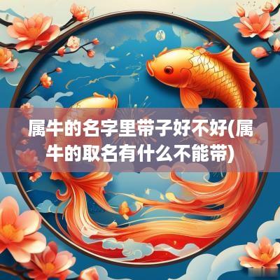 属牛的名字里带子好不好(属牛的取名有什么不能带)