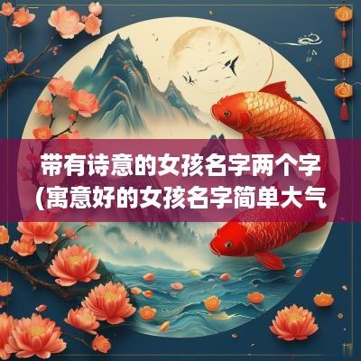 带有诗意的女孩名字两个字(寓意好的女孩名字简单大气)