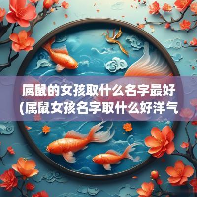 属鼠的女孩取什么名字最好(属鼠女孩名字取什么好洋气)