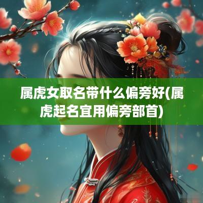 属虎女取名带什么偏旁好(属虎起名宜用偏旁部首)
