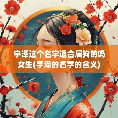宇泽这个名字适合属狗的吗女生(宇泽的名字的含义)