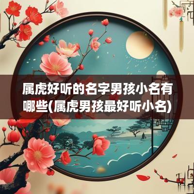 属虎好听的名字男孩小名有哪些(属虎男孩最好听小名)