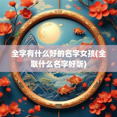 全字有什么好的名字女孩(全取什么名字好听)