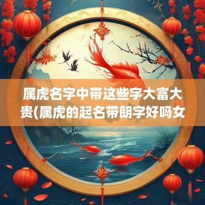属虎名字中带这些字大富大贵(属虎的起名带朗字好吗女孩)