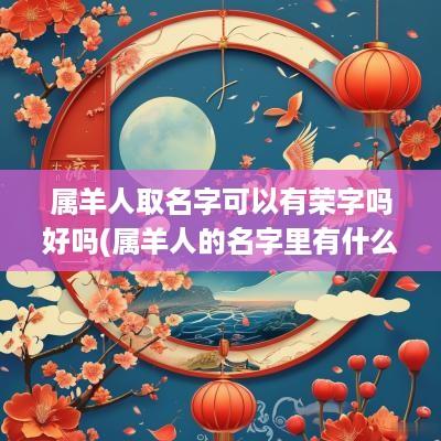 属羊人取名字可以有荣字吗好吗(属羊人的名字里有什么字好)