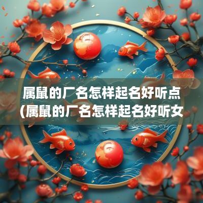 属鼠的厂名怎样起名好听点(属鼠的厂名怎样起名好听女孩)