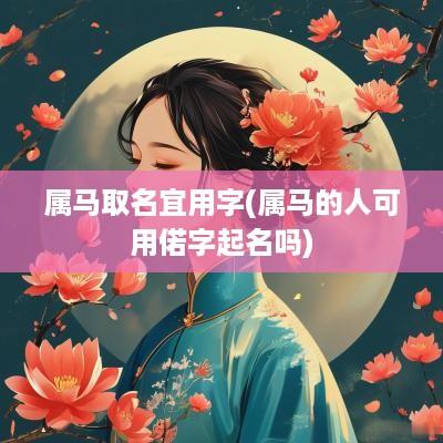 属马取名宜用字(属马的人可用偌字起名吗)