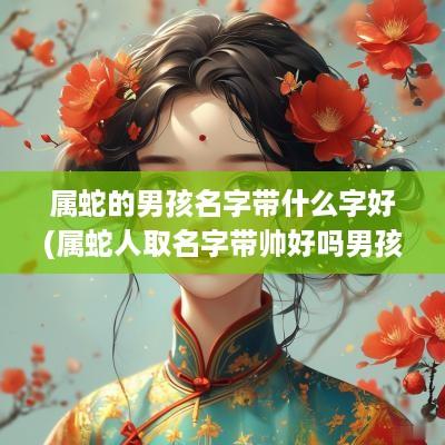 属蛇的男孩名字带什么字好(属蛇人取名字带帅好吗男孩)