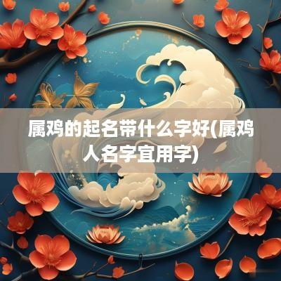 属鸡的起名带什么字好(属鸡人名字宜用字)