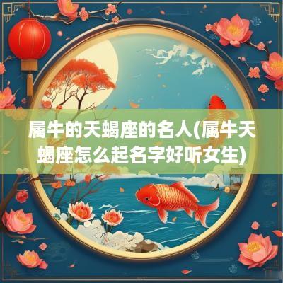 属牛的天蝎座的名人(属牛天蝎座怎么起名字好听女生)