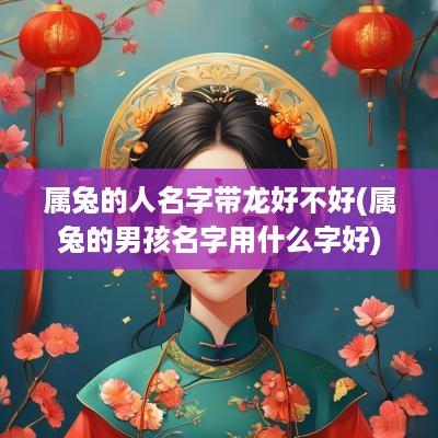属兔的人名字带龙好不好(属兔的男孩名字用什么字好)