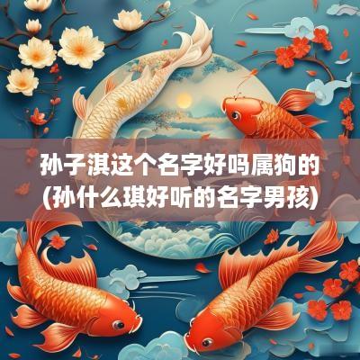 孙子淇这个名字好吗属狗的(孙什么琪好听的名字男孩)