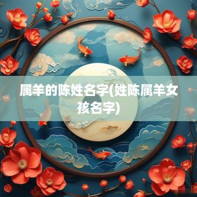 属羊的陈姓名字(姓陈属羊女孩名字)