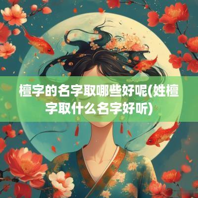 檀字的名字取哪些好呢(姓檀字取什么名字好听)