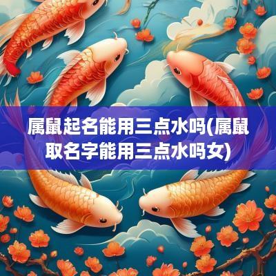 属鼠起名能用三点水吗(属鼠取名字能用三点水吗女)
