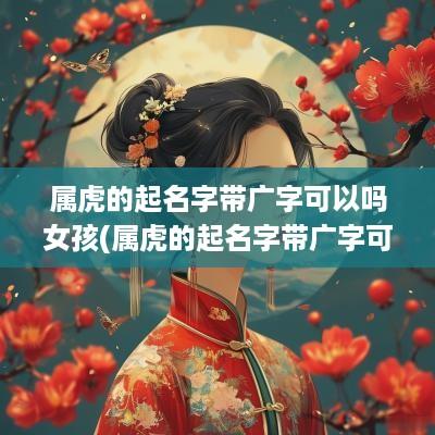 属虎的起名字带广字可以吗女孩(属虎的起名字带广字可以吗)
