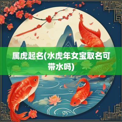 属虎起名(水蛇年女宝取名可带水吗)