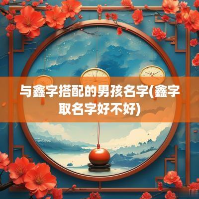 与鑫字搭配的男孩名字(鑫字取名字好不好)