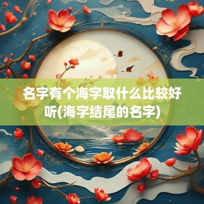 名字有个海字取什么比较好听(海字结尾的名字)