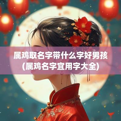 属鸡取名字带什么字好男孩(属鸡名字宜用字大全)
