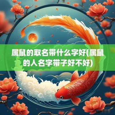 属鼠的取名带什么字好(属鼠的人名字带子好不好)