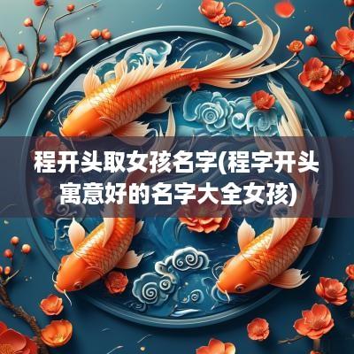程开头取女孩名字(程字开头寓意好的名字大全女孩)
