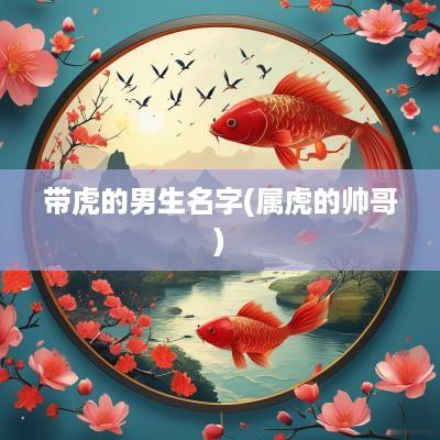 带虎的男生名字(属虎的帅哥)