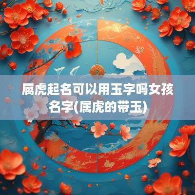 属虎起名可以用玉字吗女孩名字(属虎的带玉)