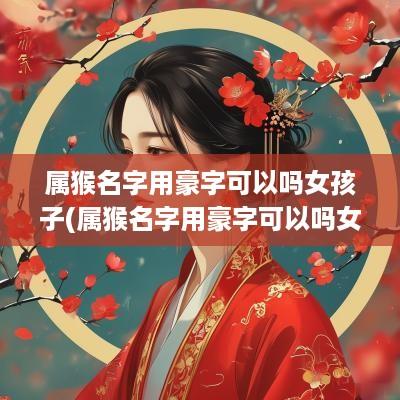 属猴名字用豪字可以吗女孩子(属猴名字用豪字可以吗女孩)