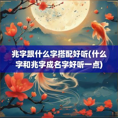 兆字跟什么字搭配好听(什么字和兆字成名字好听一点)
