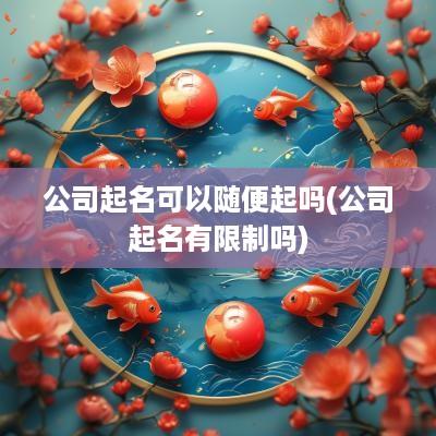 公司起名可以随便起吗(公司起名有限制吗)