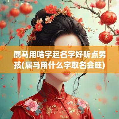 属马用啥字起名字好听点男孩(属马用什么字取名会旺)