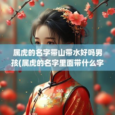 属虎的名字带山带水好吗男孩(属虎的名字里面带什么字最好)